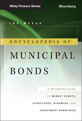 Encyclopedia of Municipal Bonds: A Reference Guide to Market Events, Structures, Dynamics, and Investment Knowledge - Mysak, Joe