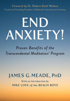 End Anxiety!: Proven Benefits of the Transcendental Meditation(r) Program - Meade, James, PhD, and Love, Mike (Introduction by), and Wallace, Robert Keith, PhD (Foreword by)