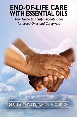 End-of-Life Care with Essential Oils: Your Guide to Compassionate Care for Loved Ones and Their Caregivers - Johnson, Scott a