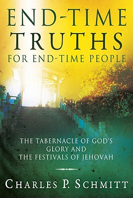 End-Time Truths for End-Time People: The Tabernacle of God's Glory and the Festivals of Jehovah - Schmitt, Charles