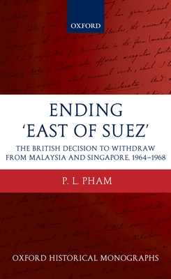 Ending 'East of Suez': The British Decision to Withdraw from Malaysia and Singapore 1964-1968 - Pham, P L