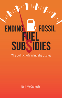 Ending Fossil Fuel Subsidies: The Politics of Saving the Planet - McCulloch, Neil