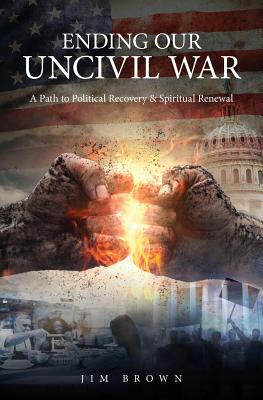 Ending Our Uncivil War: A Path to Political Recovery & Spiritual Renewal - Brown, Jim