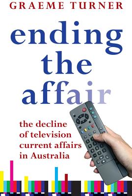 Ending the Affair: The Decline of Television Current Affairs in Australia - Turner, Graeme, Professor