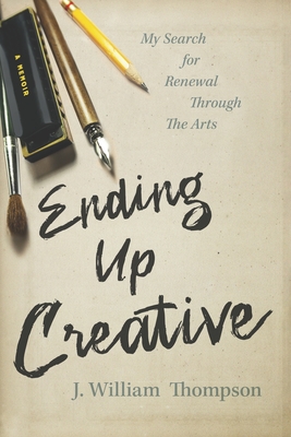 Ending Up Creative: My Search for Renewal Through the Arts - Thompson, J William