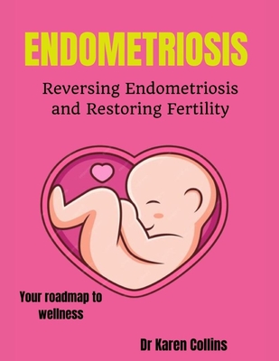 Endometriosis: REVERSING ENDOMETRIOSIS AND RESTORING FERTILITY: Your complete roadmap to wellness - Collins, Karen