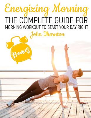 Energizing Morning: The Complete Guide For Morning Workout to start your Day Right - Thornton, John