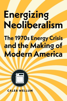 Energizing Neoliberalism: The 1970s Energy Crisis and the Making of Modern America - Wellum, Caleb