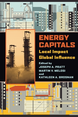 Energy Capitals: Local Impact, Global Influence - Pratt, Joseph a (Editor), and Melosi, Martin V (Editor), and Brosnan, Kathleen A (Editor)