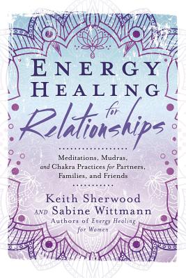 Energy Healing for Relationships: Meditations, Mudras, and Chakra Practices for Partners, Families, and Friends - Sherwood, Keith, and Wittmann, Sabine