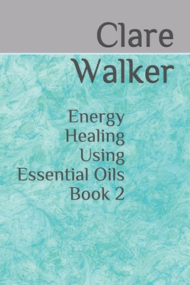 Energy Healing Using Essential Oils: Book 2 - Walker, Clare