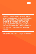 Energy in Nature, Being, with Some Additions, the Substance of a Course of Six Lectures Upon the Forces of Nature and Their Mutual Relations. Delivered Under the Auspices of the Gilchrist Educational Trust