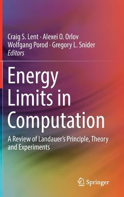 Energy Limits in Computation: A Review of Landauer's Principle, Theory and Experiments - Lent, Craig S (Editor), and Orlov, Alexei O (Editor), and Porod, Wolfgang (Editor)