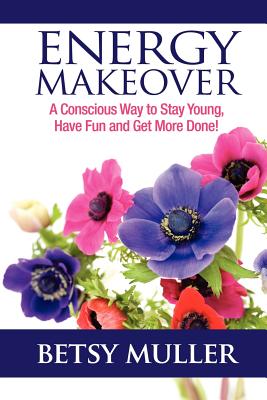 Energy Makeover: A Conscious Way to Stay Young, Have Fun and Get More Done! - Muller, Betsy