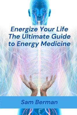 Energy Medicine: "Energize Your Life: The Ultimate Guide to Energy Medicine" - Berman, Sam