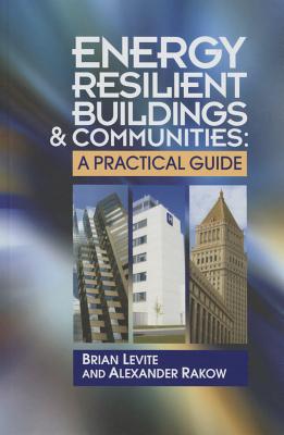 Energy Resilient Buildings and Communities: A Practical Guide - Levite, Brian, and Rakow, Alex