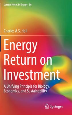 Energy Return on Investment: A Unifying Principle for Biology, Economics, and Sustainability - Hall, Charles A S