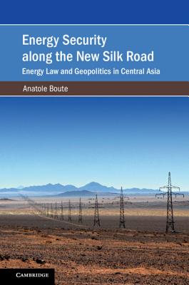 Energy Security along the New Silk Road: Energy Law and Geopolitics in Central Asia - Boute, Anatole