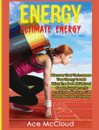 Energy: Ultimate Energy: Discover How To Increase Your Energy Levels Using The Best All Natural Foods, Supplements And Strategies For A Life Full Of Abundant Energy