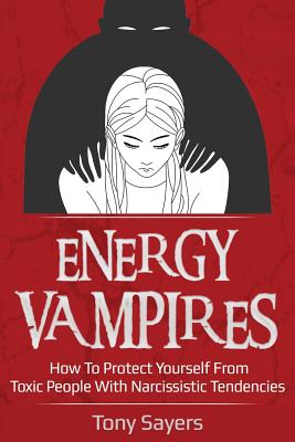 Energy Vampires: How To Protect Yourself From Toxic People With Narcissistic Tendencies - Sayers, Tony