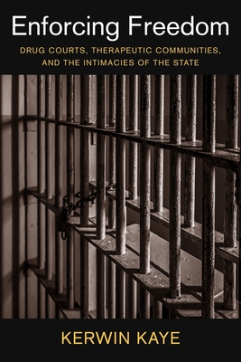 Enforcing Freedom: Drug Courts, Therapeutic Communities, and the Intimacies of the State - Kaye, Kerwin