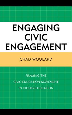 Engaging Civic Engagement: Framing the Civic Education Movement in Higher Education - Woolard, Chad