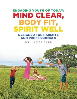 Engaging Youth of Today: Mind Clear, Body Fit, Spirit Well: Designed for Parents and Professionals - Sapp