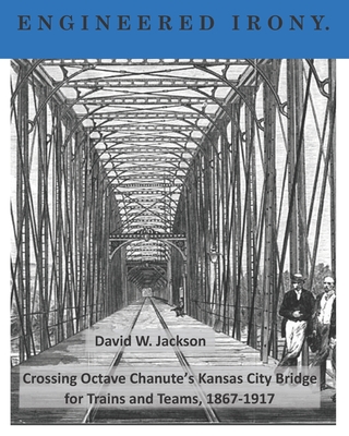 Engineered Irony: Octave Chanute's Kansas City Bridge for Trains and Teams, 1867-1917 - Jackson, David W