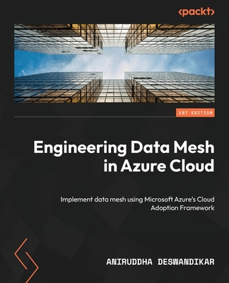 Engineering Data Mesh in Azure Cloud: Implement data mesh using Microsoft Azure's Cloud Adoption Framework - Deswandikar, Aniruddha