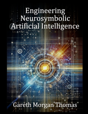 Engineering Neurosymbolic Artificial Intelligence: The Integration of Knowledge and Learning - Thomas, Gareth Morgan