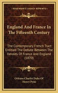 England and France in the Fifteenth Century: The Contemporary French Tract Entitled the Debate Between the Heralds of France and England (1870)