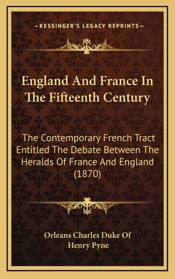 England and France in the Fifteenth Century: The Contemporary French Tract Entitled the Debate Between the Heralds of France and England (1870) - Orleans Charles Duke of, and Pyne, Henry (Translated by)