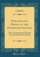 England and France in the Fifteenth Century: The Contemporary French Tract Entitled the Debate (Classic Reprint)