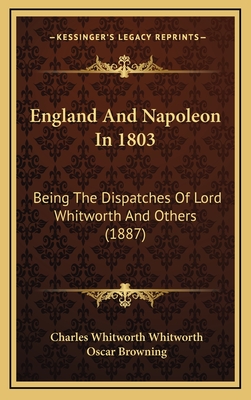 England and Napoleon in 1803: Being the Dispatches of Lord Whitworth and Others (1887) - Whitworth, Charles Whitworth, and Browning, Oscar (Editor)