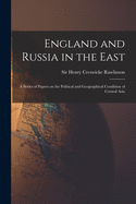 England and Russia in the East: a Series of Papers on the Political and Geographical Condition of Central Asia