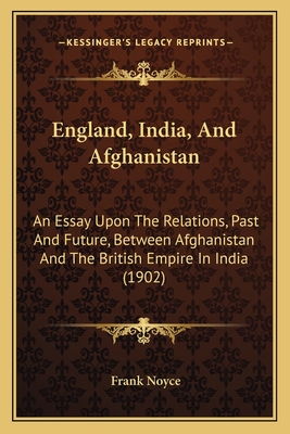 England, India, And Afghanistan: An Essay Upon The Relations, Past And Future, Between Afghanistan And The British Empire In India - Noyce, Frank, Sir