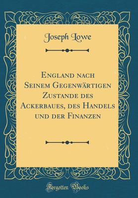 England Nach Seinem Gegenwartigen Zustande Des Ackerbaues, Des Handels Und Der Finanzen (Classic Reprint) - Lowe, Joseph