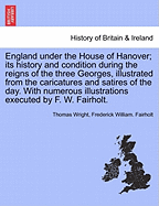 England Under the House of Hanover; Its History and Condition During the Reigns of the Three Georges, Illustrated from the Caricatures and Satires of the Day. with Numerous Illustrations Executed by F. W. Fairholt.