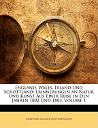 England, Wales, Irland Und Schottland: Erinnerungen an Natur Und Kunst Aus Einer Reise in Den Jahren 1802 Und 1803, Erster Theil