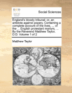 England's Bloody Tribunal: Or, an Antidote Against Popery. Containing a Complete Account of the Lives, ... of the ... English Protestant Martyrs, ... by the Reverend Matthew Taylor, D.D. Volume 1 of 2