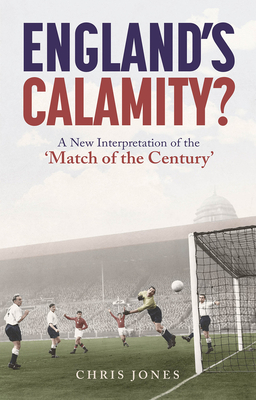 England's Calamity?: A New Interpretation of the 'Match of the Century' - Jones, Chris