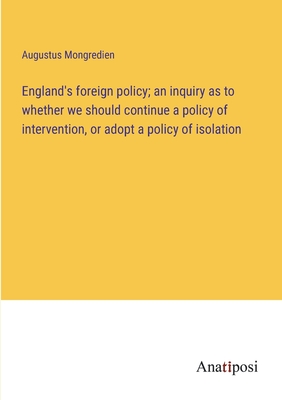 England's foreign policy; an inquiry as to whether we should continue a policy of intervention, or adopt a policy of isolation - Mongredien, Augustus