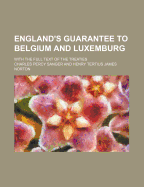 England's Guarantee to Belgium and Luxemburg: With the Full Text of the Treaties (Classic Reprint)