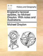 England's Heroical Epistles, by Michael Drayton. with Notes and Illustrations