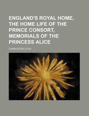 England's Royal Home, the Home Life of the Prince Consort, Memorials of the Princess Alice - Bullock, Charles