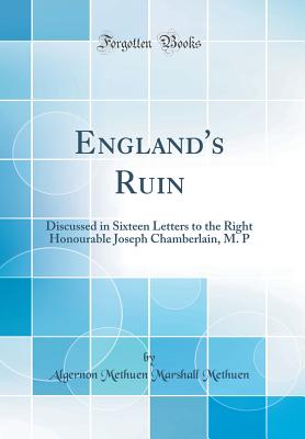 England's Ruin: Discussed in Sixteen Letters to the Right Honourable Joseph Chamberlain, M. P (Classic Reprint) - Methuen, Algernon Methuen Marshall, Sir