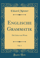 Englische Grammatik, Vol. 1: Die Lehre Vom Worte (Classic Reprint)