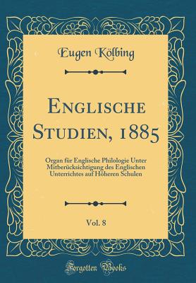 Englische Studien, 1885, Vol. 8: Organ Fur Englische Philologie Unter Mitberucksichtigung Des Englischen Unterrichtes Auf Hoheren Schulen (Classic Reprint) - Kolbing, Eugen