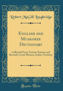 English and Muskokee Dictionary: Collected from Various Sources and Revised; Creek Mission, Indian Territory (Classic Reprint)