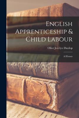 English Apprenticeship & Child Labour: A History - Dunlop, Olive Jocelyn